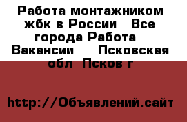 Работа монтажником жбк в России - Все города Работа » Вакансии   . Псковская обл.,Псков г.